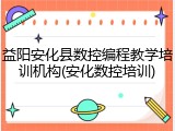 益阳安化县数控编程教学培训机构(安化数控培训)