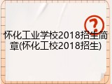 怀化工业学校2018招生简章(怀化工校2018招生)