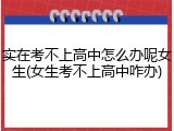 实在考不上高中怎么办呢女生(女生考不上高中咋办)