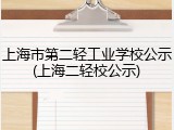 上海市第二轻工业学校公示(上海二轻校公示)