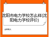 沈阳市电力学校怎么样(沈阳电力学校评价)