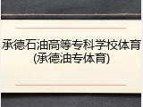 承德石油高等专科学校体育(承德油专体育)