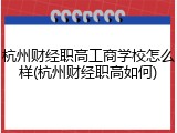 杭州财经职高工商学校怎么样(杭州财经职高如何)