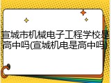 宣城市机械电子工程学校是高中吗(宣城机电是高中吗)