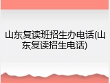 山东复读班招生办电话(山东复读招生电话)