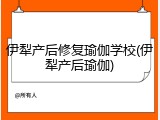 伊犁产后修复瑜伽学校(伊犁产后瑜伽)