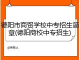 德阳市商贸学校中专招生简章(德阳商校中专招生)