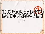 海东乐都县数控学校哪家好技校招生(乐都数控技校招生)