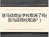 驻马店商业学校取消了吗(驻马店商校取消？)