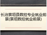 长治襄垣县数控专业就业前景(襄垣数控就业前景)