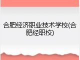 合肥经济职业技术学校(合肥经职校)