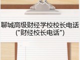 聊城高级财经学校校长电话("财经校长电话")