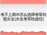 考不上高中怎么选择考军校呢女生(女生考军校途径)