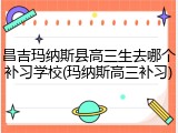 昌吉玛纳斯县高三生去哪个补习学校(玛纳斯高三补习)