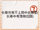 长春市考不上高中去哪里(长春中考落榜出路)