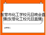 东营市化工学校元旦晚会直播(东营化工校元旦直播)