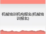 机械培训机构报名(机械培训报名)