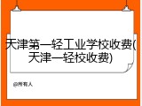 天津第一轻工业学校收费(天津一轻校收费)