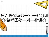 昌吉呼图壁县一对一补习班价格(呼图壁一对一补课价)