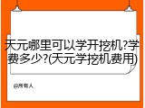 天元哪里可以学开挖机?学费多少?(天元学挖机费用)