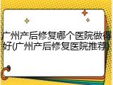 广州产后修复哪个医院做得好(广州产后修复医院推荐)