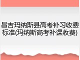 昌吉玛纳斯县高考补习收费标准(玛纳斯高考补课收费)