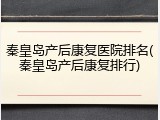 秦皇岛产后康复医院排名(秦皇岛产后康复排行)