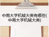 中南大学机械大类有哪些(中南大学机械大类)
