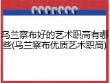 乌兰察布好的艺术职高有哪些(乌兰察布优质艺术职高)