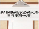 襄阳保康县的农业学校在哪里(保康农校位置)