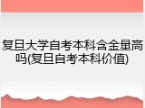 复旦大学自考本科含金量高吗(复旦自考本科价值)