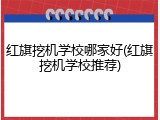 红旗挖机学校哪家好(红旗挖机学校推荐)