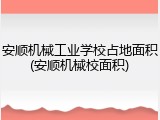 安顺机械工业学校占地面积(安顺机械校面积)