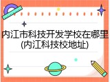 内江市科技开发学校在哪里(内江科技校地址)