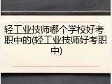 轻工业技师哪个学校好考 职中的(轻工业技师好考职中)
