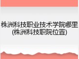 株洲科技职业技术学院哪里(株洲科技职院位置)