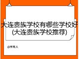 大连贵族学校有哪些学校好(大连贵族学校推荐)