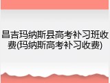 昌吉玛纳斯县高考补习班收费(玛纳斯高考补习收费)