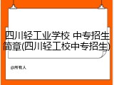 四川轻工业学校 中专招生简章(四川轻工校中专招生)