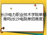 长沙电力职业技术学院单招难吗(长沙电院单招难度)