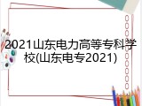2021山东电力高等专科学校(山东电专2021)