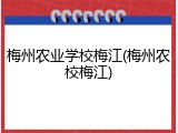 梅州农业学校梅江(梅州农校梅江)