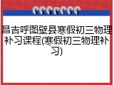 昌吉呼图壁县寒假初三物理补习课程(寒假初三物理补习)