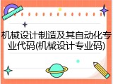 机械设计制造及其自动化专业代码(机械设计专业码)