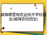 威海哪里有农业技术学校招生(威海农校招生)