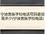 宁波贵族学校电话号码查询是多少(宁波贵族学校电话)