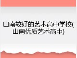 山南较好的艺术高中学校(山南优质艺术高中)