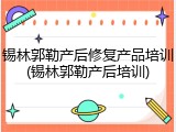 锡林郭勒产后修复产品培训(锡林郭勒产后培训)