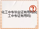 化工中专毕业证有用吗(化工中专证有用吗)