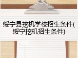 绥宁县挖机学校招生条件(绥宁挖机招生条件)